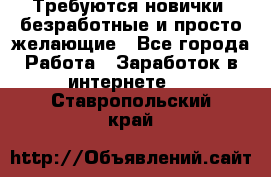 Требуются новички, безработные и просто желающие - Все города Работа » Заработок в интернете   . Ставропольский край